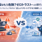 VPNはもう危険？ゼロトラストへの移行ポイント